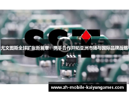 尤文图斯全球扩张新篇章：携手合作开拓亚洲市场与国际品牌战略