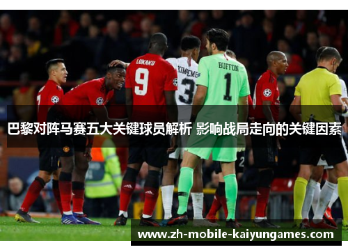 巴黎对阵马赛五大关键球员解析 影响战局走向的关键因素