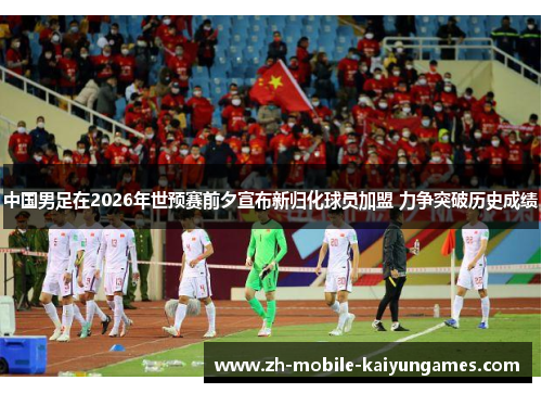 中国男足在2026年世预赛前夕宣布新归化球员加盟 力争突破历史成绩