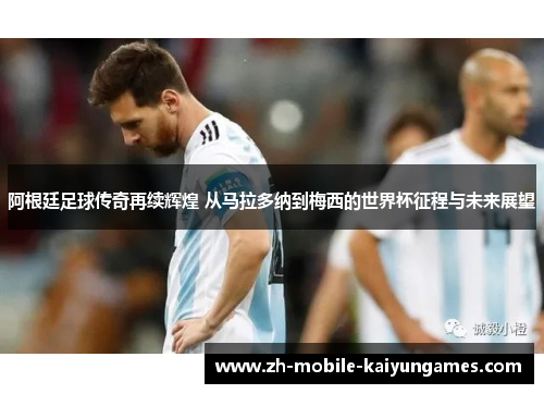 阿根廷足球传奇再续辉煌 从马拉多纳到梅西的世界杯征程与未来展望